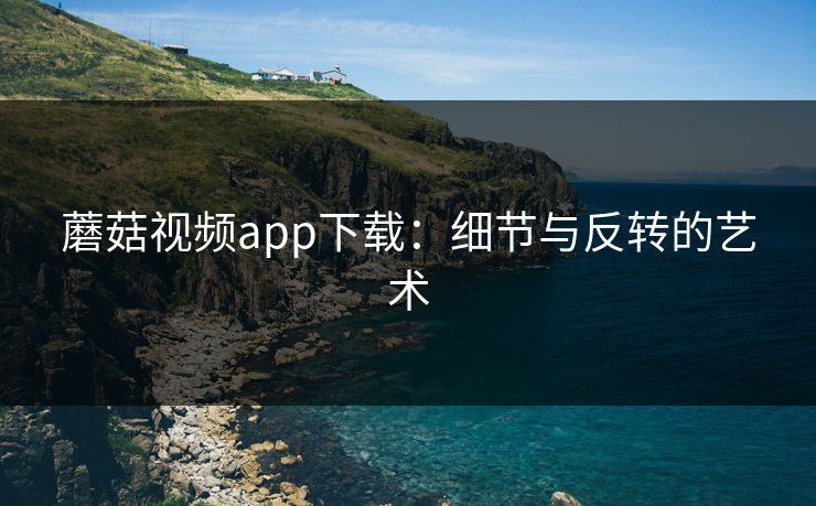 蘑菇视频app下载：细节与反转的艺术