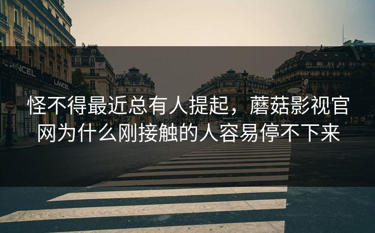 怪不得最近总有人提起,蘑菇影视官网为什么刚接触的人容易停不下来 怪不得最近总有人提起,蘑菇影视官网为什么刚接触的人容易停不下来