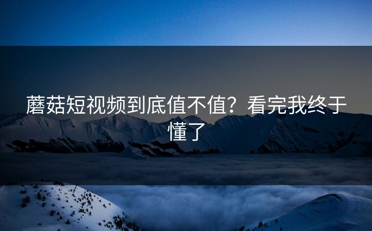 蘑菇短视频到底值不值?看完我终于懂了 蘑菇短视频到底值不值?看完我终于懂了