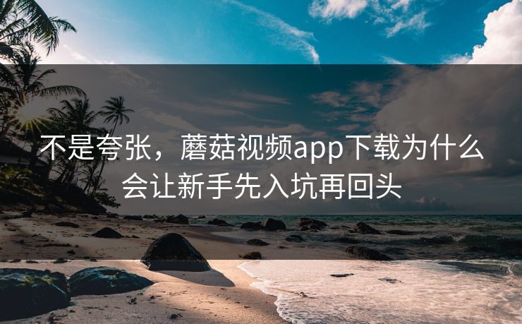 不是夸张,蘑菇视频app下载为什么会让新手先入坑再回头 不是夸张,蘑菇视频app下载为什么会让新手先入坑再回头