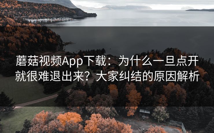 蘑菇视频App下载：为什么一旦点开就很难退出来？大家纠结的原因解析