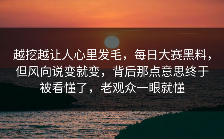 越挖越让人心里发毛,每日大赛黑料,但风向说变就变,背后那点意思终于被看懂了,老观众一眼就懂 越挖越让人心里发毛,每日大赛黑料,但风向说变就变,背后那点意思终于被看懂了,老观众一眼就懂