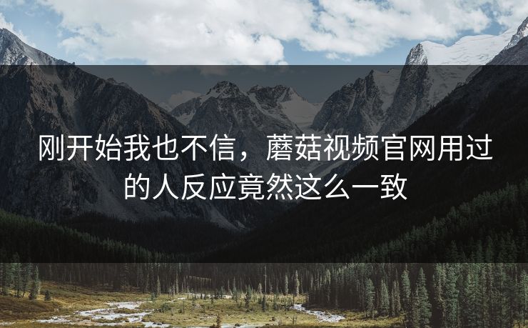 刚开始我也不信，蘑菇视频官网用过的人反应竟然这么一致