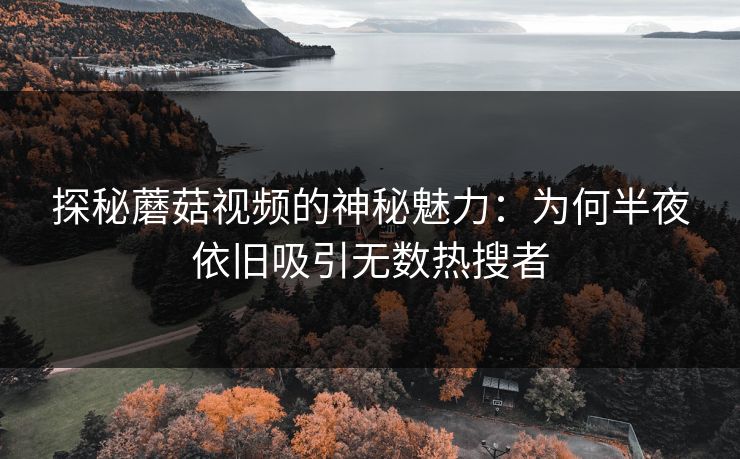 探秘蘑菇视频的神秘魅力：为何半夜依旧吸引无数热搜者
