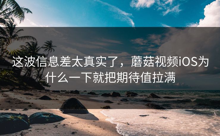 这波信息差太真实了,蘑菇视频iOS为什么一下就把期待值拉满 这波信息差太真实了,蘑菇视频iOS为什么一下就把期待值拉满
