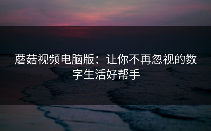 蘑菇视频电脑版:让你不再忽视的数字生活好帮手 蘑菇视频电脑版:让你不再忽视的数字生活好帮手
