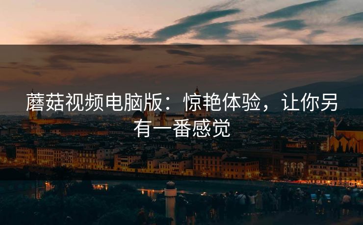 蘑菇视频电脑版：惊艳体验，让你另有一番感觉
