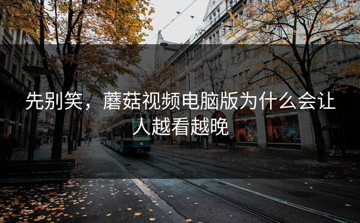 先别笑，蘑菇视频电脑版为什么会让人越看越晚
