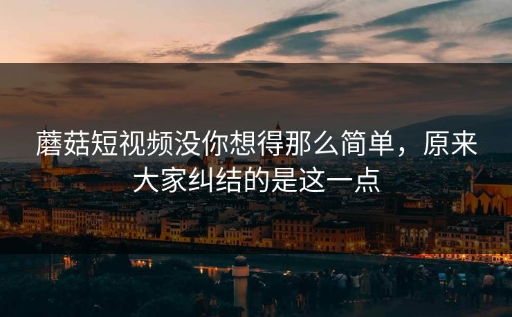 蘑菇短视频没你想得那么简单,原来大家纠结的是这一点 蘑菇短视频没你想得那么简单,原来大家纠结的是这一点