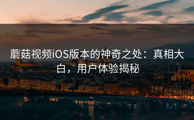 蘑菇视频iOS版本的神奇之处:真相大白,用户体验揭秘 蘑菇视频iOS版本的神奇之处:真相大白,用户体验揭秘