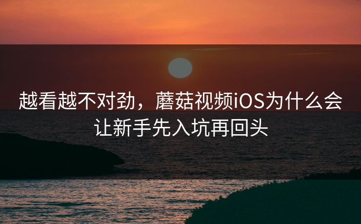 越看越不对劲,蘑菇视频iOS为什么会让新手先入坑再回头 越看越不对劲,蘑菇视频iOS为什么会让新手先入坑再回头