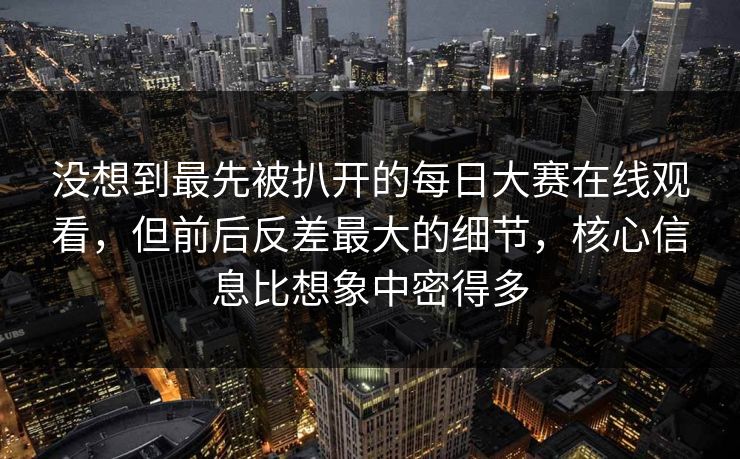 没想到最先被扒开的每日大赛在线观看,但前后反差最大的细节,核心信息比想象中密得多 没想到最先被扒开的每日大赛在线观看,但前后反差最大的细节,核心信息比想象中密得多