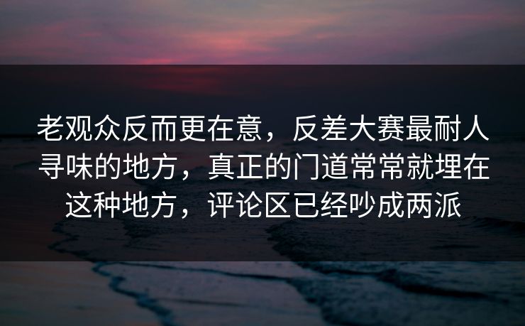 老观众反而更在意,反差大赛最耐人寻味的地方,真正的门道常常就埋在这种地方,评论区已经吵成两派 老观众反而更在意,反差大赛最耐人寻味的地方,真正的门道常常就埋在这种地方,评论区已经吵成两派