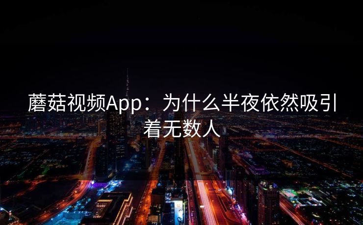 蘑菇视频App：为什么半夜依然吸引着无数人
