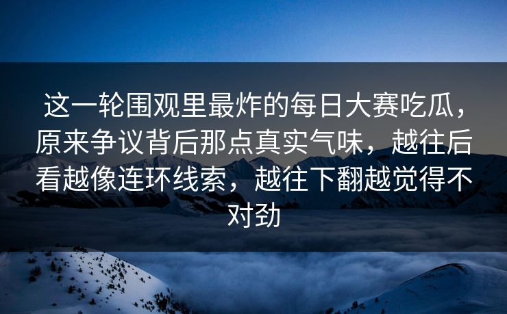 这一轮围观里最炸的每日大赛吃瓜,原来争议背后那点真实气味,越往后看越像连环线索,越往下翻越觉得不对劲 这一轮围观里最炸的每日大赛吃瓜,原来争议背后那点真实气味,越往后看越像连环线索,越往下翻越觉得不对劲
