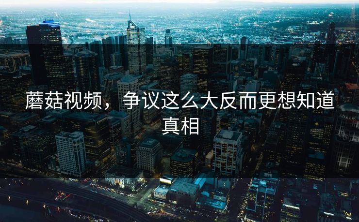 蘑菇视频，争议这么大反而更想知道真相