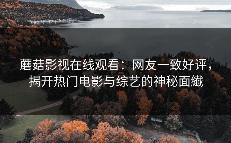 蘑菇影视在线观看:网友一致好评,揭开热门电影与综艺的神秘面纎 蘑菇影视在线观看:网友一致好评,揭开热门电影与综艺的神秘面纎