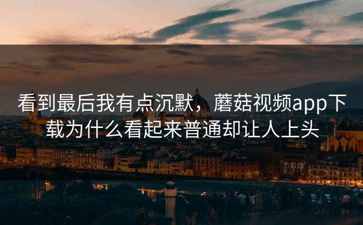 看到最后我有点沉默,蘑菇视频app下载为什么看起来普通却让人上头 看到最后我有点沉默,蘑菇视频app下载为什么看起来普通却让人上头