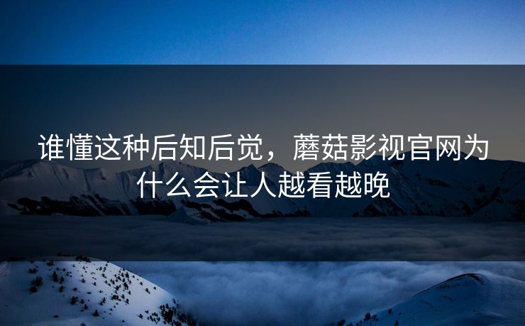 谁懂这种后知后觉,蘑菇影视官网为什么会让人越看越晚 谁懂这种后知后觉,蘑菇影视官网为什么会让人越看越晚