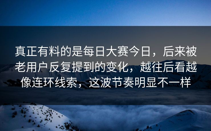 真正有料的是每日大赛今日,后来被老用户反复提到的变化,越往后看越像连环线索,这波节奏明显不一样 真正有料的是每日大赛今日,后来被老用户反复提到的变化,越往后看越像连环线索,这波节奏明显不一样