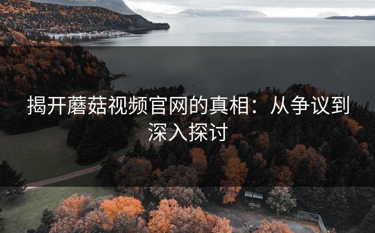 揭开蘑菇视频官网的真相:从争议到深入探讨 揭开蘑菇视频官网的真相:从争议到深入探讨