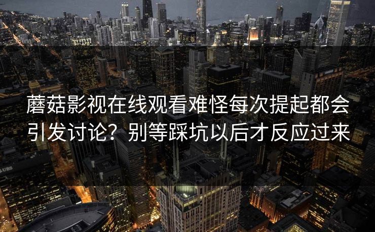 蘑菇影视在线观看难怪每次提起都会引发讨论?别等踩坑以后才反应过来 蘑菇影视在线观看难怪每次提起都会引发讨论?别等踩坑以后才反应过来