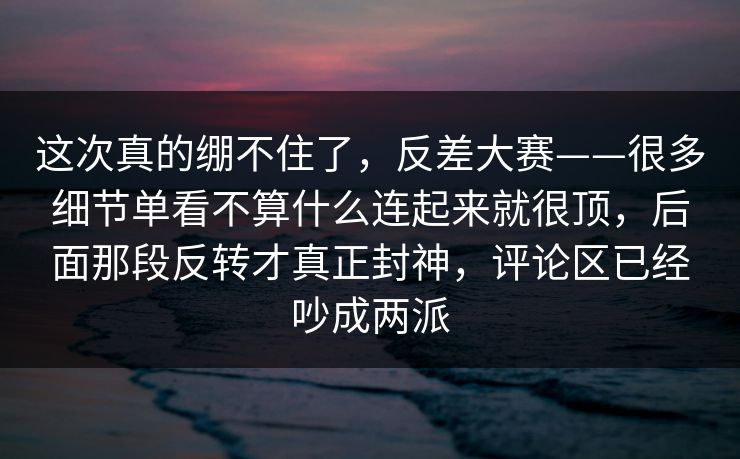 这次真的绷不住了,反差大赛——很多细节单看不算什么连起来就很顶,后面那段反转才真正封神,评论区已经吵成两派 这次真的绷不住了,反差大赛——很多细节单看不算什么连起来就很顶,后面那段反转才真正封神,评论区已经吵成两派