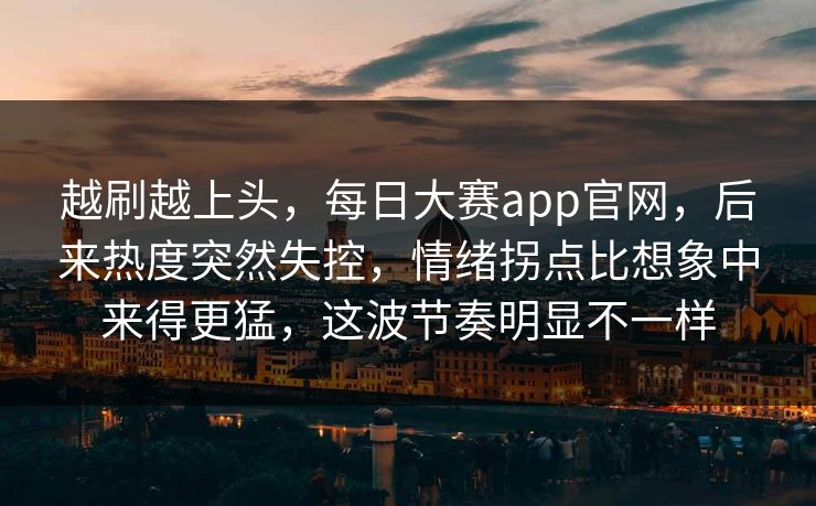 越刷越上头,每日大赛app官网,后来热度突然失控,情绪拐点比想象中来得更猛,这波节奏明显不一样 越刷越上头,每日大赛app官网,后来热度突然失控,情绪拐点比想象中来得更猛,这波节奏明显不一样