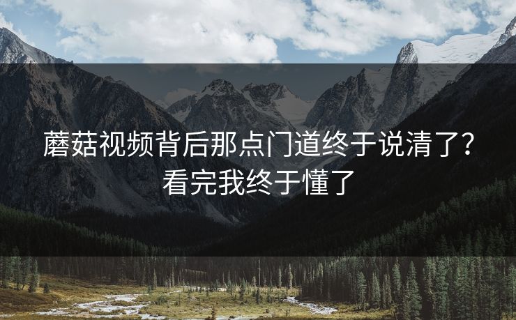 蘑菇视频背后那点门道终于说清了?看完我终于懂了 蘑菇视频背后那点门道终于说清了?看完我终于懂了