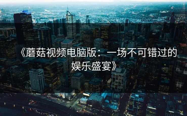 《蘑菇视频电脑版:一场不可错过的娱乐盛宴》 《蘑菇视频电脑版:一场不可错过的娱乐盛宴》