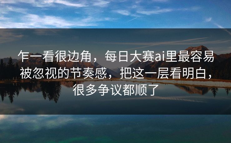 乍一看很边角，每日大赛ai里最容易被忽视的节奏感，把这一层看明白，很多争议都顺了