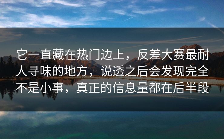 它一直藏在热门边上,反差大赛最耐人寻味的地方,说透之后会发现完全不是小事,真正的信息量都在后半段 它一直藏在热门边上,反差大赛最耐人寻味的地方,说透之后会发现完全不是小事,真正的信息量都在后半段