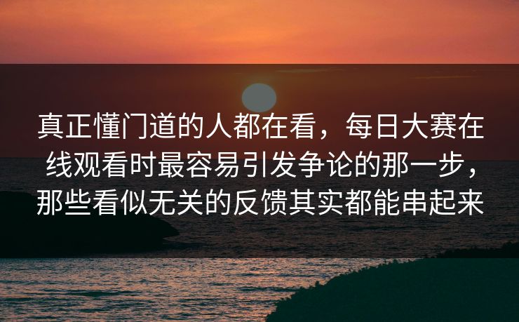 真正懂门道的人都在看,每日大赛在线观看时最容易引发争论的那一步,那些看似无关的反馈其实都能串起来 真正懂门道的人都在看,每日大赛在线观看时最容易引发争论的那一步,那些看似无关的反馈其实都能串起来