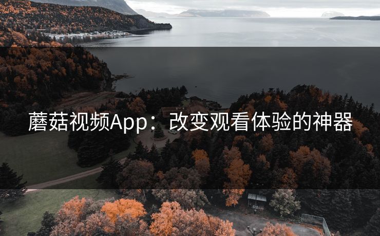 蘑菇视频App:改变观看体验的神器 蘑菇视频App:改变观看体验的神器