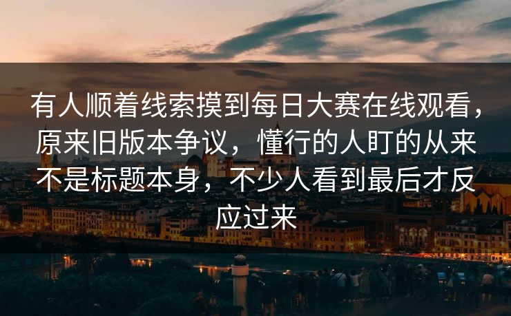 有人顺着线索摸到每日大赛在线观看,原来旧版本争议,懂行的人盯的从来不是标题本身,不少人看到最后才反应过来 有人顺着线索摸到每日大赛在线观看,原来旧版本争议,懂行的人盯的从来不是标题本身,不少人看到最后才反应过来