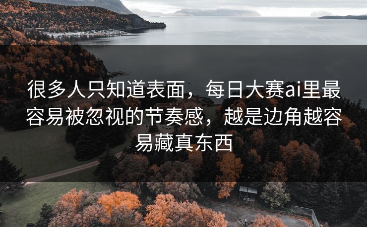 很多人只知道表面,每日大赛ai里最容易被忽视的节奏感,越是边角越容易藏真东西 很多人只知道表面,每日大赛ai里最容易被忽视的节奏感,越是边角越容易藏真东西