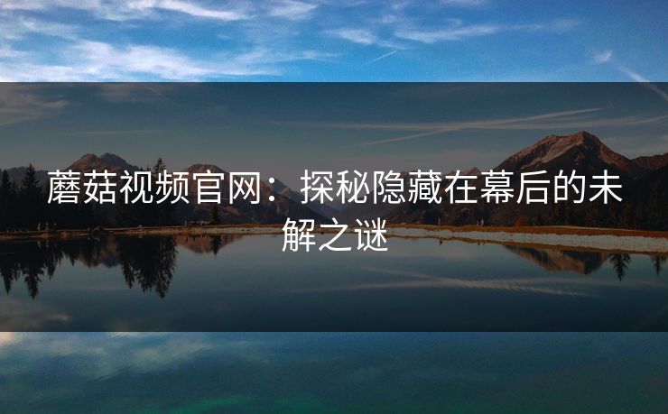 蘑菇视频官网:探秘隐藏在幕后的未解之谜 蘑菇视频官网:探秘隐藏在幕后的未解之谜