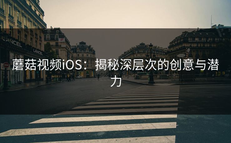 蘑菇视频iOS:揭秘深层次的创意与潜力 蘑菇视频iOS:揭秘深层次的创意与潜力