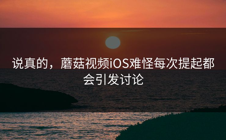 说真的,蘑菇视频iOS难怪每次提起都会引发讨论 说真的,蘑菇视频iOS难怪每次提起都会引发讨论