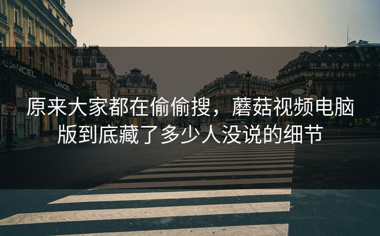 原来大家都在偷偷搜，蘑菇视频电脑版到底藏了多少人没说的细节