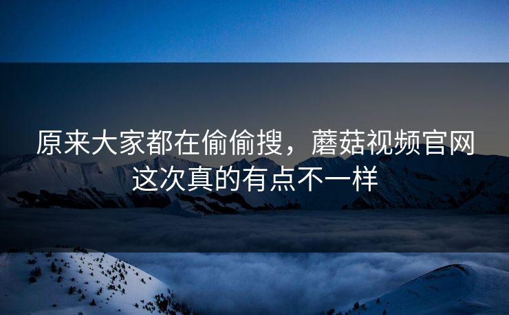 原来大家都在偷偷搜,蘑菇视频官网这次真的有点不一样 原来大家都在偷偷搜,蘑菇视频官网这次真的有点不一样