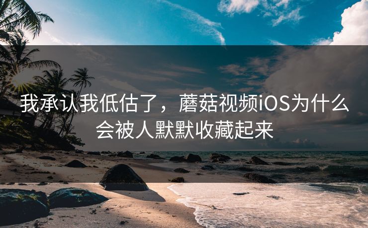 我承认我低估了,蘑菇视频iOS为什么会被人默默收藏起来 我承认我低估了,蘑菇视频iOS为什么会被人默默收藏起来