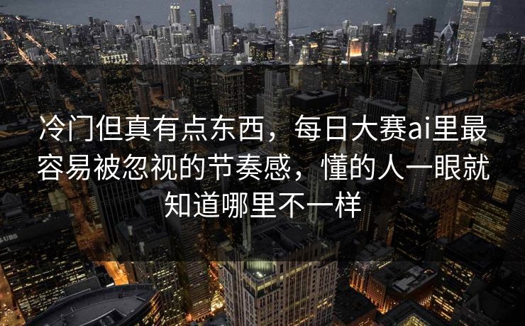 冷门但真有点东西,每日大赛ai里最容易被忽视的节奏感,懂的人一眼就知道哪里不一样 冷门但真有点东西,每日大赛ai里最容易被忽视的节奏感,懂的人一眼就知道哪里不一样