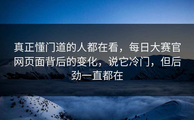 真正懂门道的人都在看，每日大赛官网页面背后的变化，说它冷门，但后劲一直都在