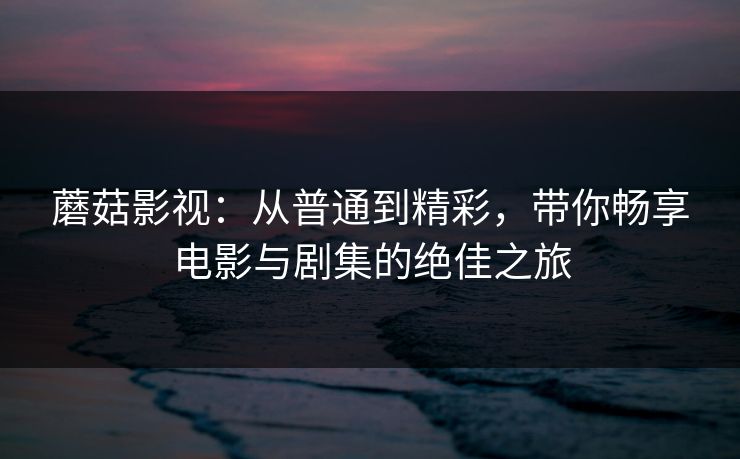 蘑菇影视:从普通到精彩,带你畅享电影与剧集的绝佳之旅 蘑菇影视:从普通到精彩,带你畅享电影与剧集的绝佳之旅