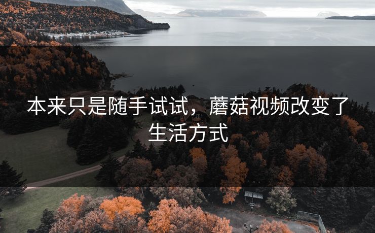 本来只是随手试试，蘑菇视频改变了生活方式