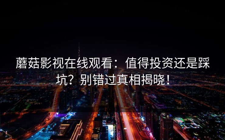 蘑菇影视在线观看:值得投资还是踩坑?别错过真相揭晓! 蘑菇影视在线观看:值得投资还是踩坑?别错过真相揭晓!