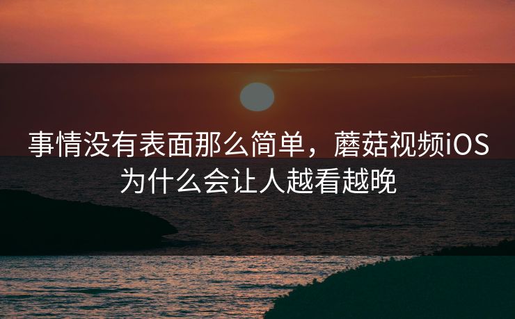 事情没有表面那么简单，蘑菇视频iOS为什么会让人越看越晚