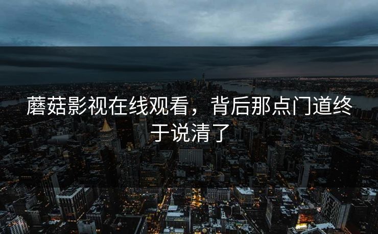 蘑菇影视在线观看，背后那点门道终于说清了