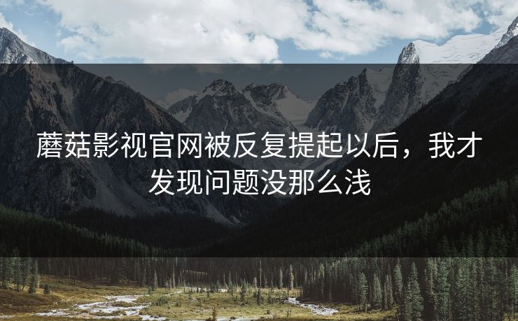 蘑菇影视官网被反复提起以后,我才发现问题没那么浅 蘑菇影视官网被反复提起以后,我才发现问题没那么浅